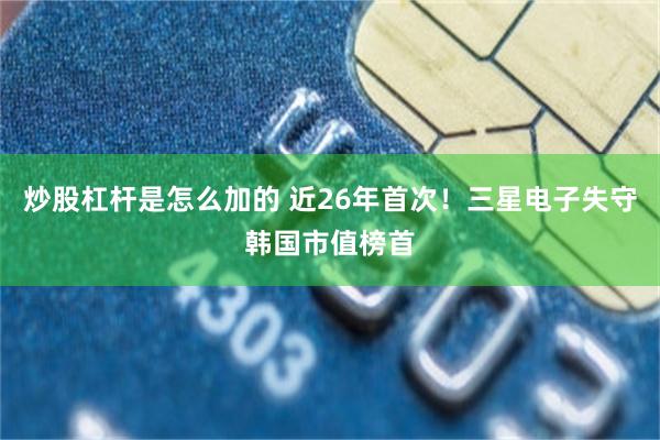 炒股杠杆是怎么加的 近26年首次!三星电子失守韩国市值榜首