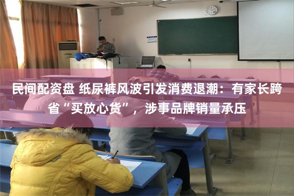民间配资盘 纸尿裤风波引发消费退潮：有家长跨省“买放心货”，涉事品牌销量承压