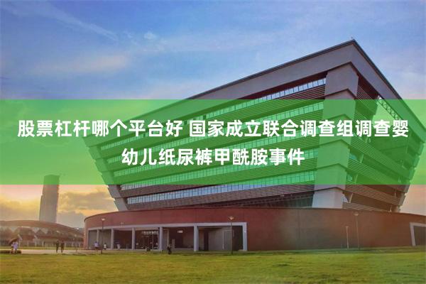 股票杠杆哪个平台好 国家成立联合调查组调查婴幼儿纸尿裤甲酰胺事件