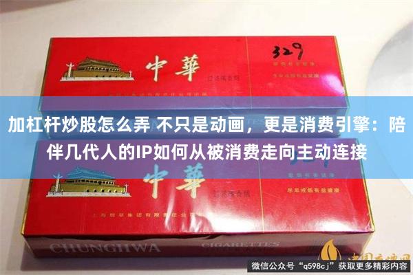加杠杆炒股怎么弄 不只是动画，更是消费引擎：陪伴几代人的IP如何从被消费走向主动连接