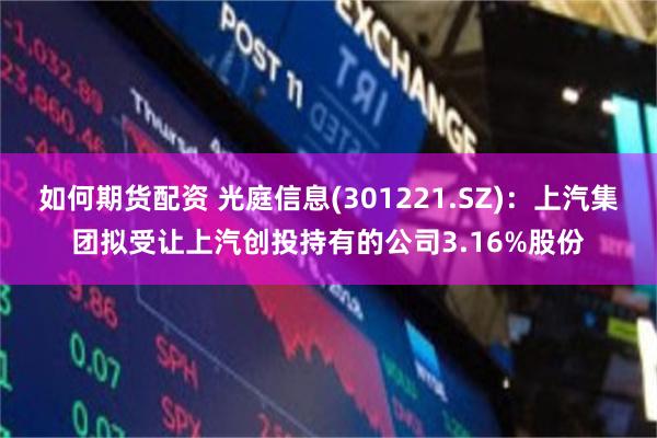 如何期货配资 光庭信息(301221.SZ)：上汽集团拟受让上汽创投持有的公司3.16%股份