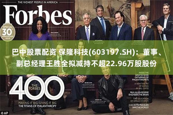 巴中股票配资 保隆科技(603197.SH):董事、副总经理王胜全拟减持不超22.96万股股份