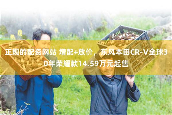 正规的配资网站 增配+放价，东风本田CR-V全球30年荣耀款14.59万元起售
