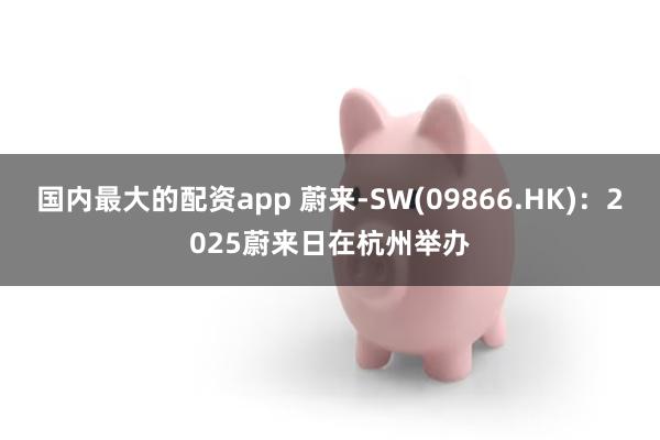 国内最大的配资app 蔚来-SW(09866.HK):2025蔚来日在杭州举办