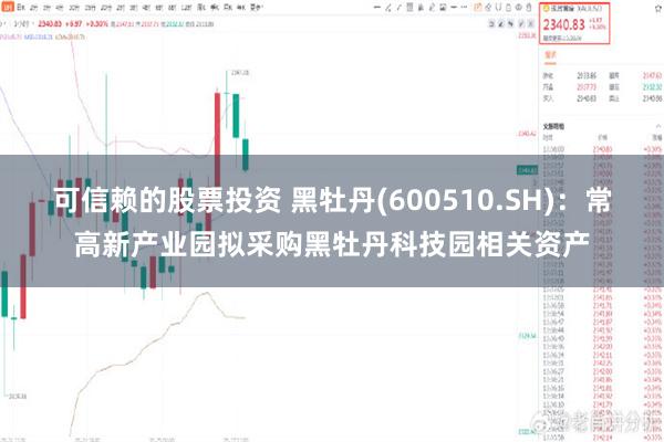 可信赖的股票投资 黑牡丹(600510.SH)：常高新产业园拟采购黑牡丹科技园相关资产