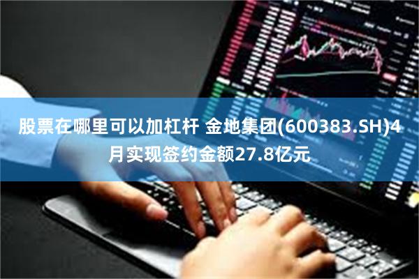 股票在哪里可以加杠杆 金地集团(600383.SH)4月实现签约金额27.8亿元