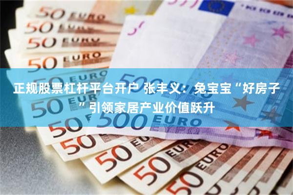 正规股票杠杆平台开户 张丰义：兔宝宝“好房子”引领家居产业价值跃升