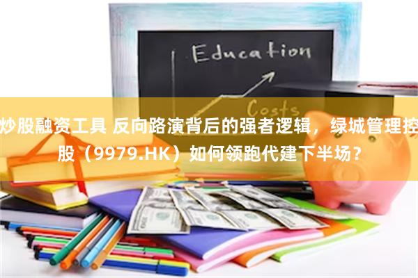 炒股融资工具 反向路演背后的强者逻辑，绿城管理控股（9979.HK）如何领跑代建下半场？