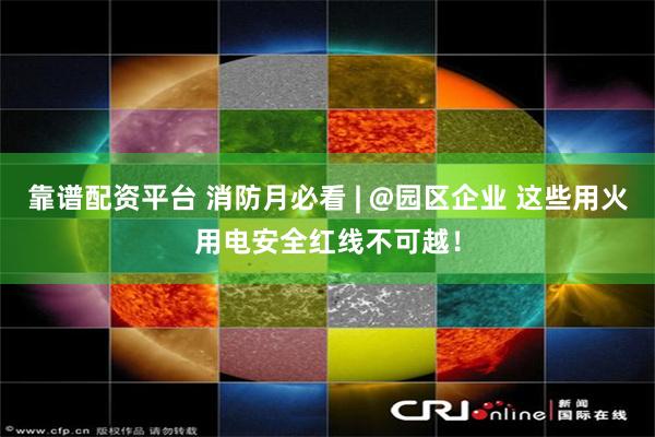 靠谱配资平台 消防月必看 | @园区企业 这些用火用电安全红线不可越！