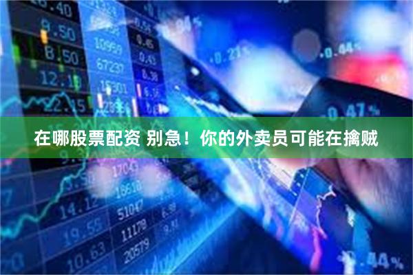 在哪股票配资 别急！你的外卖员可能在擒贼