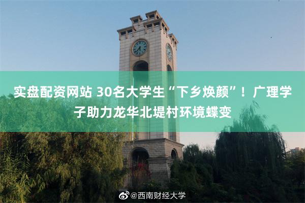 实盘配资网站 30名大学生“下乡焕颜”！广理学子助力龙华北堤村环境蝶变