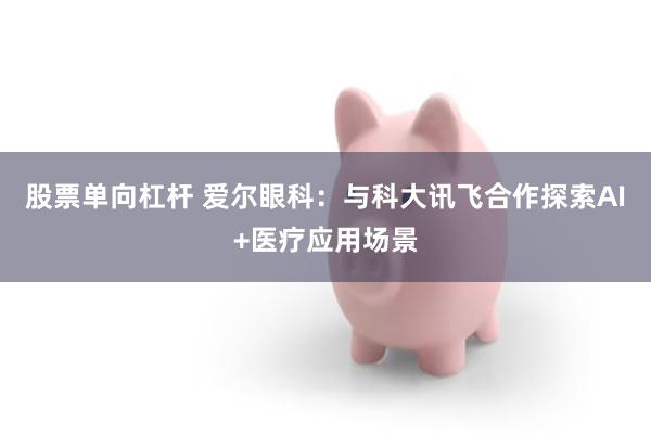 股票单向杠杆 爱尔眼科：与科大讯飞合作探索AI+医疗应用场景