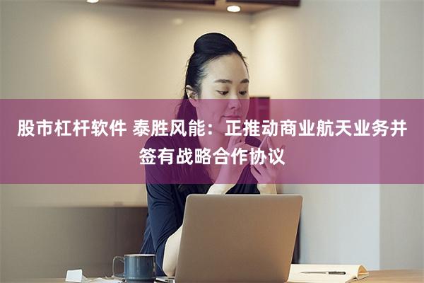 股市杠杆软件 泰胜风能：正推动商业航天业务并签有战略合作协议