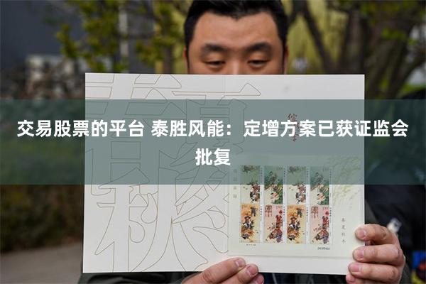 交易股票的平台 泰胜风能：定增方案已获证监会批复