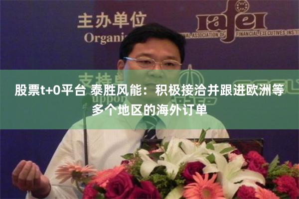 股票t+0平台 泰胜风能：积极接洽并跟进欧洲等多个地区的海外订单