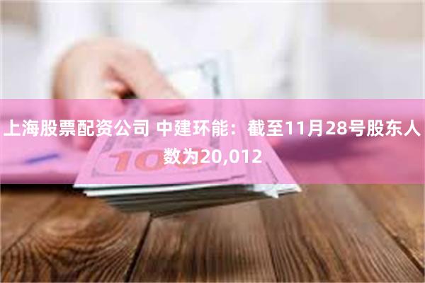 上海股票配资公司 中建环能：截至11月28号股东人数为20,012