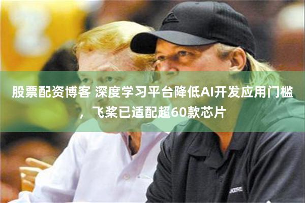 股票配资博客 深度学习平台降低AI开发应用门槛，飞桨已适配超60款芯片