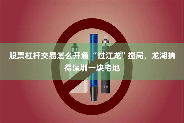 股票杠杆交易怎么开通 “过江龙”搅局，龙湖摘得深圳一块宅地