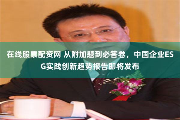 在线股票配资网 从附加题到必答卷，中国企业ESG实践创新趋势报告即将发布