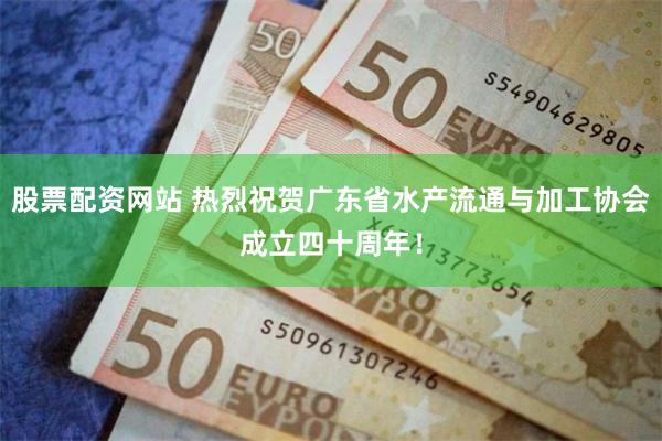股票配资网站 热烈祝贺广东省水产流通与加工协会成立四十周年！