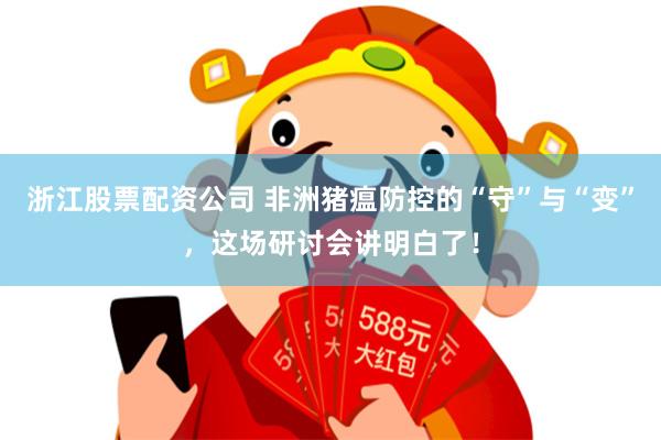 浙江股票配资公司 非洲猪瘟防控的“守”与“变”，这场研讨会讲明白了！