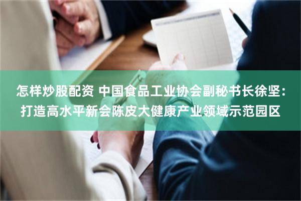 怎样炒股配资 中国食品工业协会副秘书长徐坚：打造高水平新会陈皮大健康产业领域示范园区