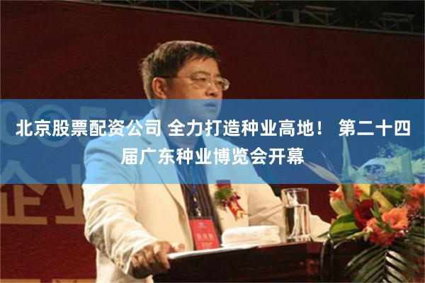 北京股票配资公司 全力打造种业高地！ 第二十四届广东种业博览会开幕