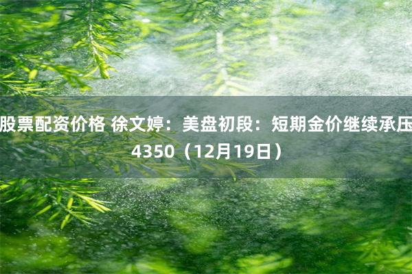 股票配资价格 徐文婷:美盘初段:短期金价继续承压4350(12月19日)