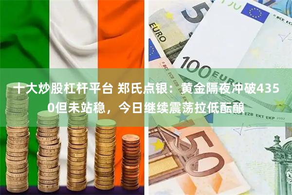 十大炒股杠杆平台 郑氏点银：黄金隔夜冲破4350但未站稳，今日继续震荡拉低酝酿