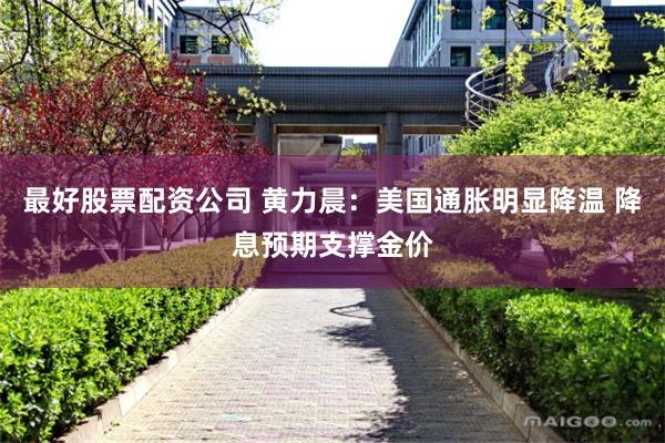 最好股票配资公司 黄力晨:美国通胀明显降温 降息预期支撑金价