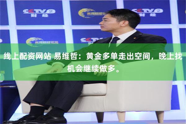 线上配资网站 易维哲：黄金多单走出空间，晚上找机会继续做多。