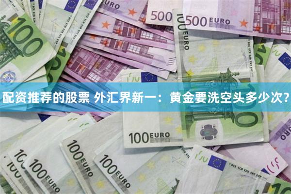 配资推荐的股票 外汇界新一：黄金要洗空头多少次？
