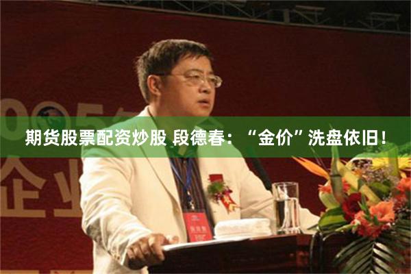 期货股票配资炒股 段德春：“金价”洗盘依旧！