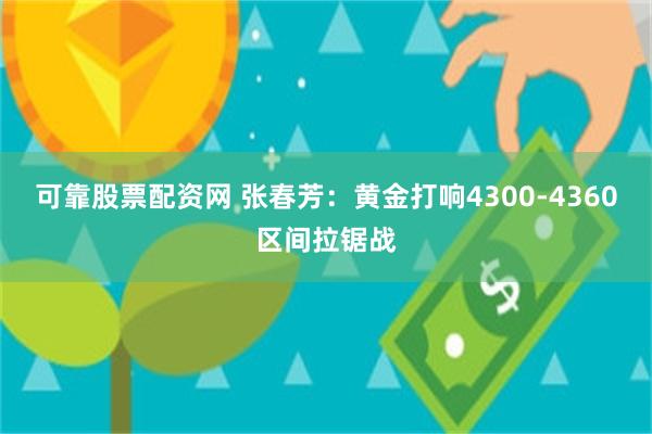 可靠股票配资网 张春芳：黄金打响4300-4360区间拉锯战