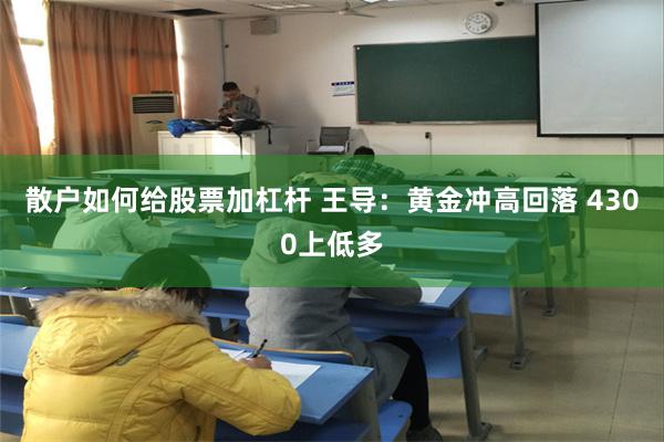散户如何给股票加杠杆 王导：黄金冲高回落 4300上低多