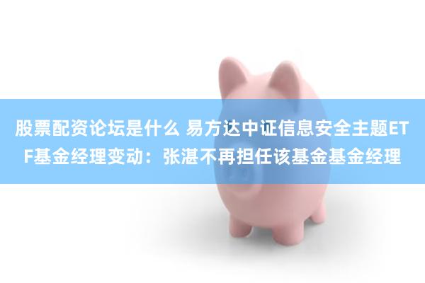股票配资论坛是什么 易方达中证信息安全主题ETF基金经理变动:张湛不再担任该基金基金经理