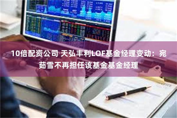 10倍配资公司 天弘丰利LOF基金经理变动：宛茹雪不再担任该基金基金经理