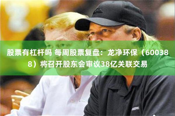 股票有杠杆吗 每周股票复盘：龙净环保（600388）将召开股东会审议38亿关联交易