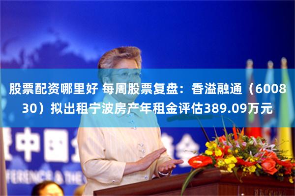 股票配资哪里好 每周股票复盘:香溢融通(600830)拟出租宁波房产年租金评估389.09万元