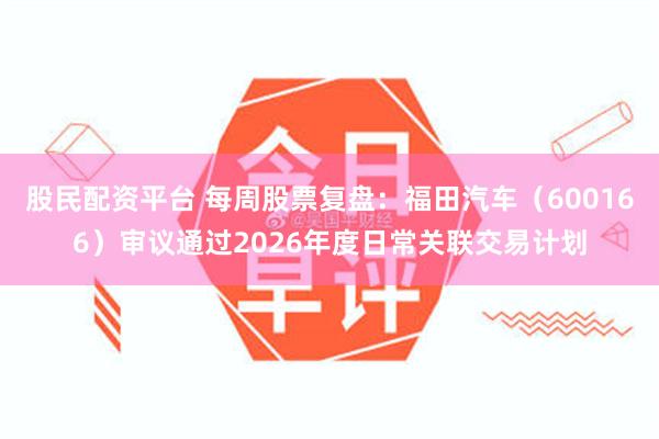 股民配资平台 每周股票复盘:福田汽车(600166)审议通过2026年度日常关联交易计划