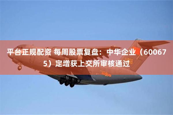 平台正规配资 每周股票复盘：中华企业（600675）定增获上交所审核通过