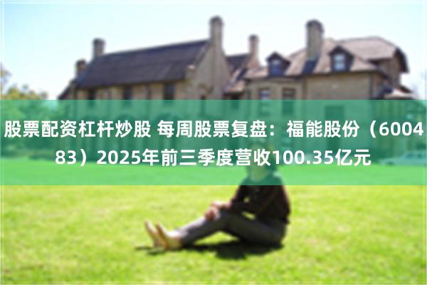 股票配资杠杆炒股 每周股票复盘：福能股份（600483）2025年前三季度营收100.35亿元