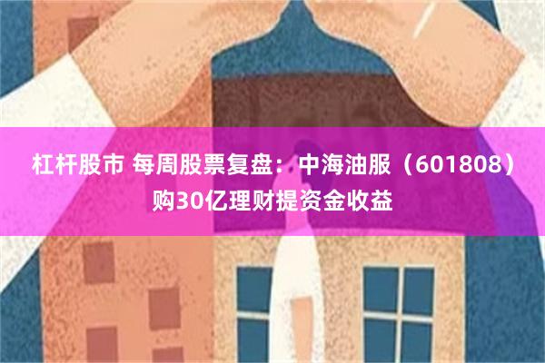 杠杆股市 每周股票复盘：中海油服（601808）购30亿理财提资金收益