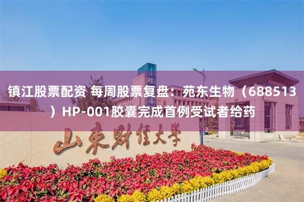 镇江股票配资 每周股票复盘：苑东生物（688513）HP-001胶囊完成首例受试者给药