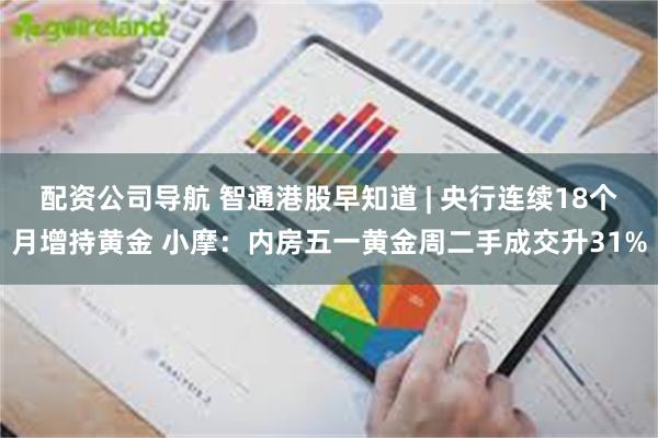 配资公司导航 智通港股早知道 | 央行连续18个月增持黄金 小摩：内房五一黄金周二手成交升31%