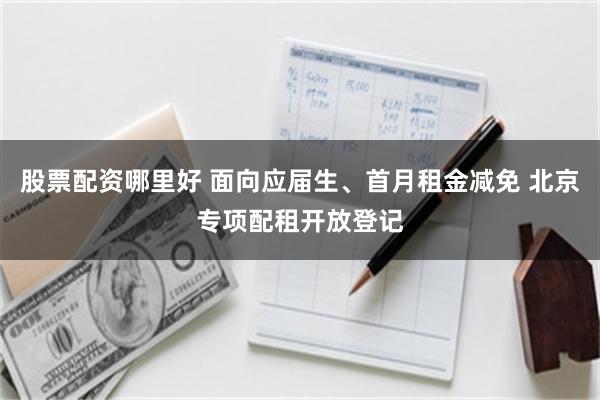 股票配资哪里好 面向应届生、首月租金减免 北京专项配租开放登记