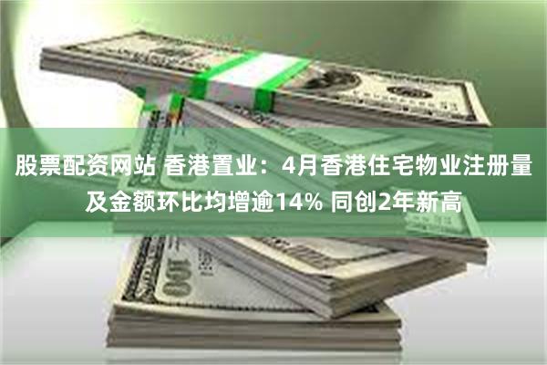 股票配资网站 香港置业：4月香港住宅物业注册量及金额环比均增逾14% 同创2年新高