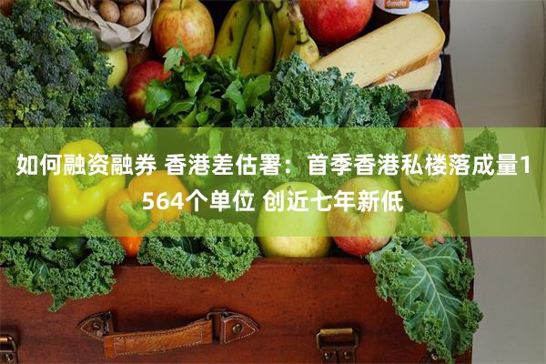 如何融资融券 香港差估署：首季香港私楼落成量1564个单位 创近七年新低
