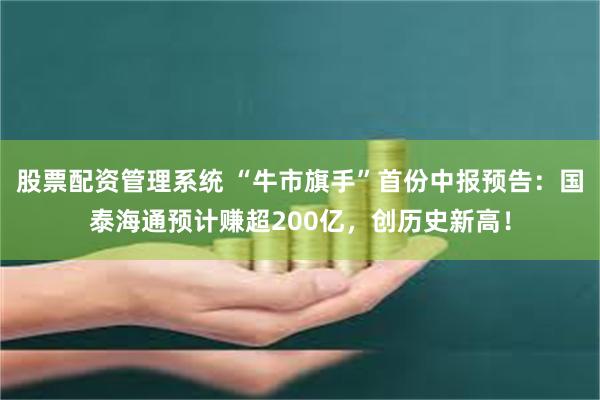 股票配资管理系统 “牛市旗手”首份中报预告：国泰海通预计赚超200亿，创历史新高！