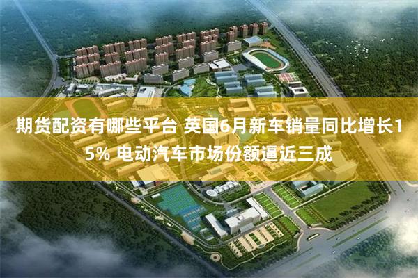 期货配资有哪些平台 英国6月新车销量同比增长15% 电动汽车市场份额逼近三成